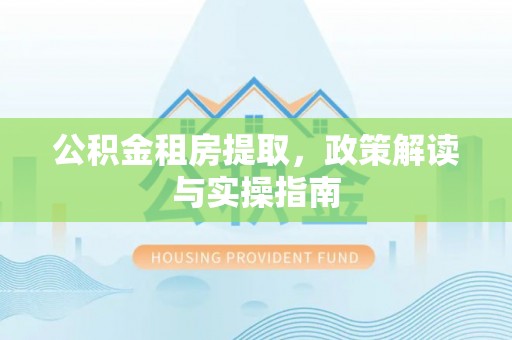 茅箭公积金租房提取，政策解读与实操指南