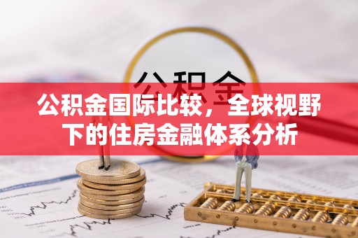 茅箭公积金国际比较，全球视野下的住房金融体系分析